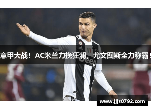意甲大战！AC米兰力挽狂澜，尤文图斯全力称霸！
