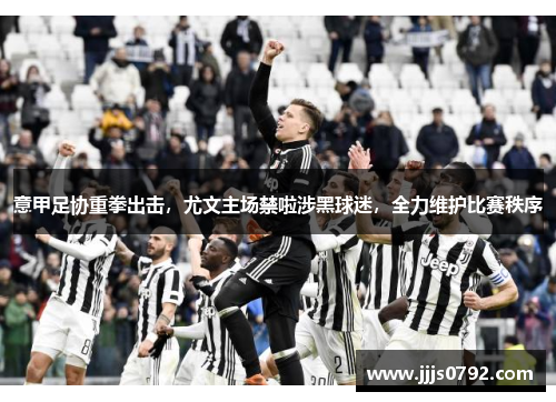 意甲足协重拳出击，尤文主场禁啦涉黑球迷，全力维护比赛秩序